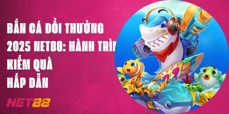 Bắn Cá Đổi Thưởng 2025 Net88: Hành Trình Kiếm Quà Hấp Dẫn